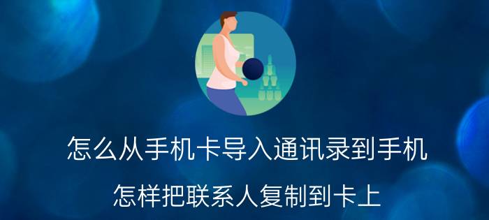 怎么从手机卡导入通讯录到手机 怎样把联系人复制到卡上？